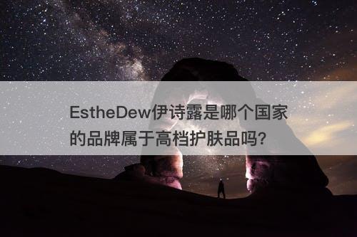EstheDew伊诗露是哪个国家的品牌属于高档护肤品吗？