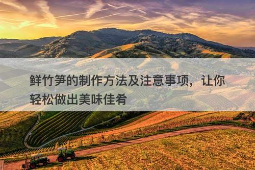 鲜竹笋的制作方法及注意事项，让你轻松做出美味佳肴-图1