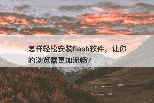怎样轻松安装flash软件，让你的浏览器更加流畅？