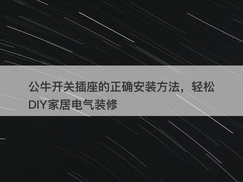 公牛开关插座的正确安装方法，轻松DIY家居电气装修