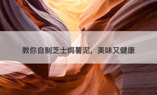 教你自制芝士焗薯泥,美味又健康-图1 教你自制芝士焗薯泥,美味又健康-图1