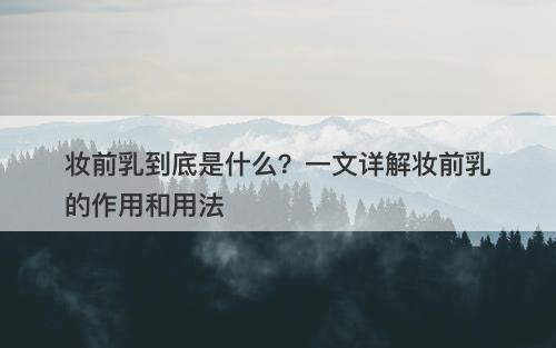 妆前乳到底是什么？一文详解妆前乳的作用和用法
