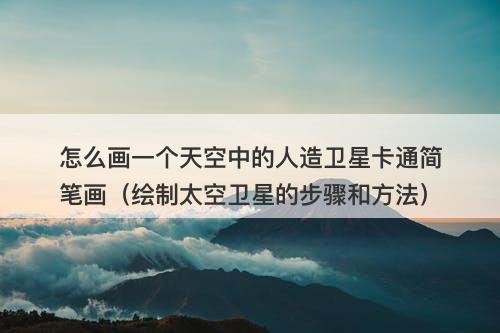 怎么画一个天空中的人造卫星卡通简笔画（绘制太空卫星的步骤和方法）-图1