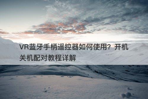 VR蓝牙手柄遥控器如何使用？开机关机配对教程详解