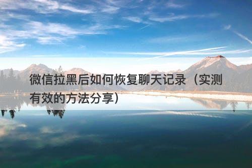 微信拉黑后如何恢复聊天记录（实测有效的方法分享）