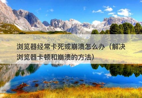 浏览器经常卡死或崩溃怎么办（解决浏览器卡顿和崩溃的方法）