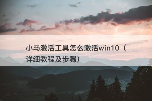 小马激活工具怎么激活win10（详细教程及步骤）-图1