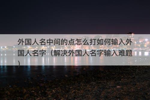 外国人名中间的点怎么打如何输入外国人名字（解决外国人名字输入难题）