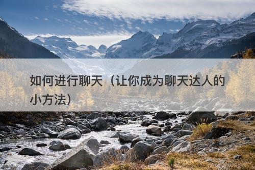 如何进行聊天（让你成为聊天达人的小方法）