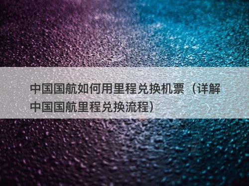 中国国航如何用里程兑换机票（详解中国国航里程兑换流程）-图1