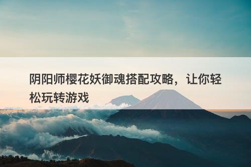 阴阳师樱花妖御魂搭配攻略，让你轻松玩转游戏