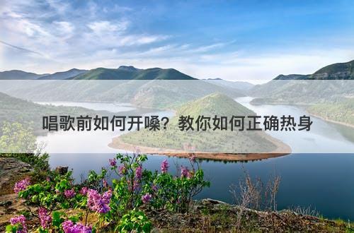 唱歌前如何开嗓？教你如何正确热身