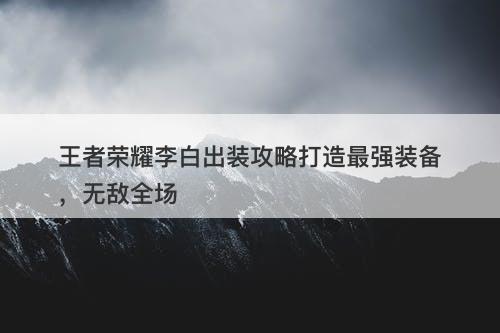 王者荣耀李白出装攻略打造最强装备，无敌全场