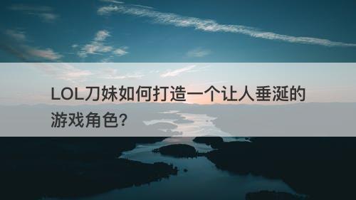 LOL刀妹如何打造一个让人垂涎的游戏角色？