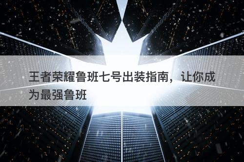 王者荣耀鲁班七号出装指南,让你成为最强鲁班-图1 王者荣耀鲁班七号出装指南,让你成为最强鲁班-图1