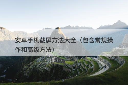 安卓手机截屏方法大全（包含常规操作和高级方法）