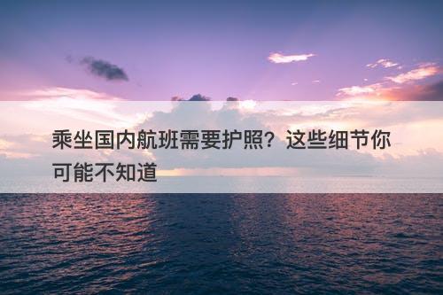 乘坐国内航班需要护照？这些细节你可能不知道