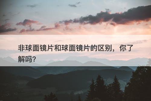 非球面镜片和球面镜片的区别,你了解吗?-图1 非球面镜片和球面镜片的区别,你了解吗?-图1
