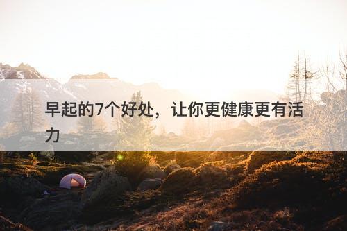 早起的7个好处，让你更健康更有活力