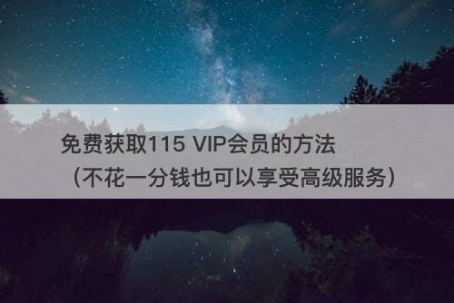 免费获取115 VIP会员的方法（不花一分钱也可以享受高级服务）