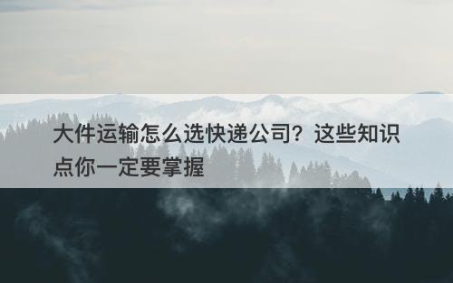 大件运输怎么选快递公司？这些知识点你一定要掌握