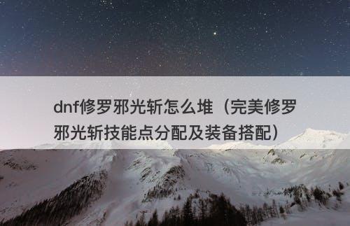 dnf修罗邪光斩怎么堆（完美修罗邪光斩技能点分配及装备搭配）