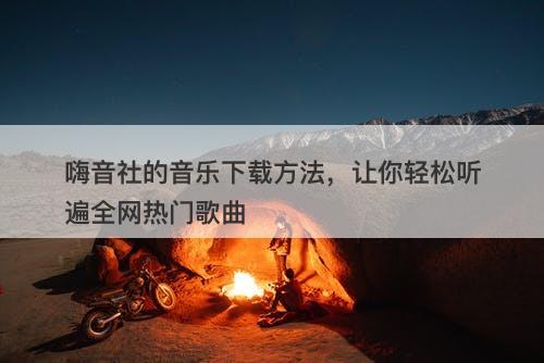 嗨音社的音乐下载方法，让你轻松听遍全网热门歌曲