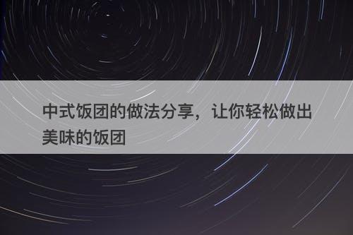 中式饭团的做法分享，让你轻松做出美味的饭团