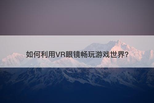 如何利用VR眼镜畅玩游戏世界？-图1