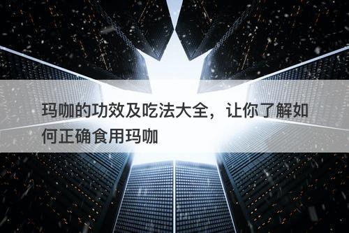 玛咖的功效及吃法大全，让你了解如何正确食用玛咖