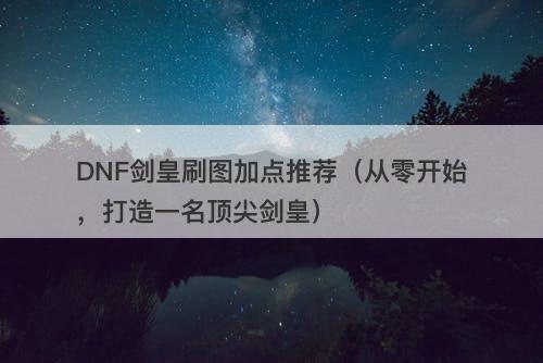 DNF剑皇刷图加点推荐（从零开始，打造一名顶尖剑皇）