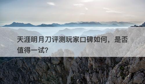 天涯明月刀评测玩家口碑如何，是否值得一试？-图1