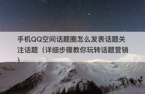 手机QQ空间话题圈怎么发表话题关注话题（详细步骤教你玩转话题营销）-图1