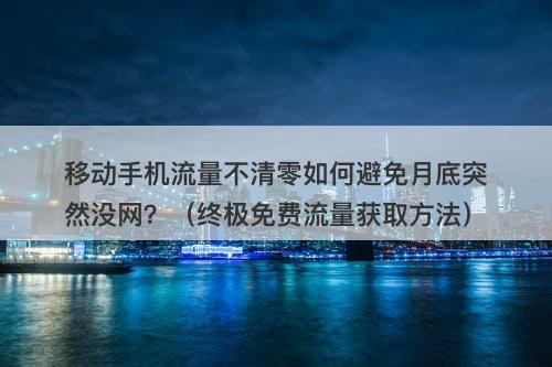 移动手机流量不清零如何避免月底突然没网？（终极免费流量获取方法）