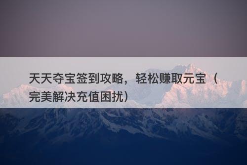 天天夺宝签到攻略，轻松赚取元宝（完美解决充值困扰）