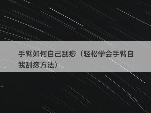 手臂如何自己刮痧（轻松学会手臂自我刮痧方法）