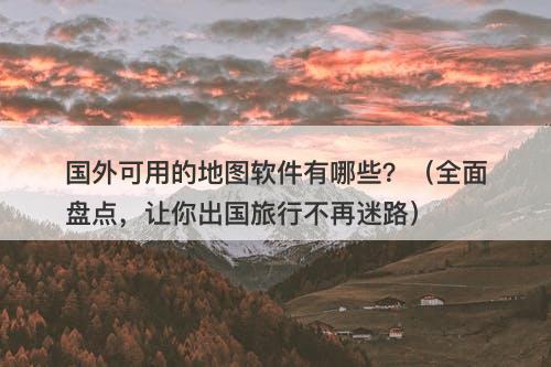 国外可用的地图软件有哪些？（全面盘点，让你出国旅行不再迷路）-图1
