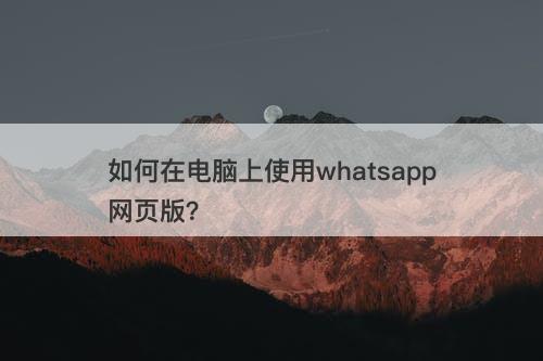 如何在电脑上使用whatsapp网页版？