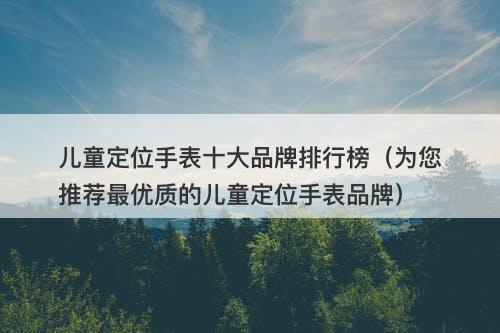 儿童定位手表十大品牌排行榜(为您推荐最优质的儿童定位手表品牌)-图1 儿童定位手表十大品牌排行榜(为您推荐最优质的儿童定位手表品牌)-图1