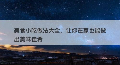 美食小吃做法大全，让你在家也能做出美味佳肴
