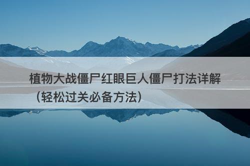 植物大战僵尸红眼巨人僵尸打法详解（轻松过关必备方法）