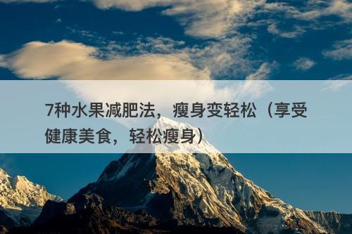 7种水果减肥法，瘦身变轻松（享受健康美食，轻松瘦身）