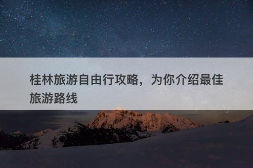 桂林旅游自由行攻略，为你介绍最佳旅游路线