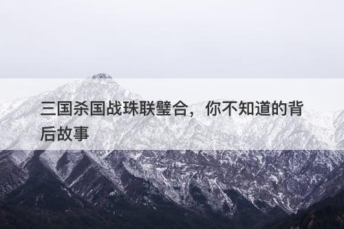 三国杀国战珠联璧合，你不知道的背后故事