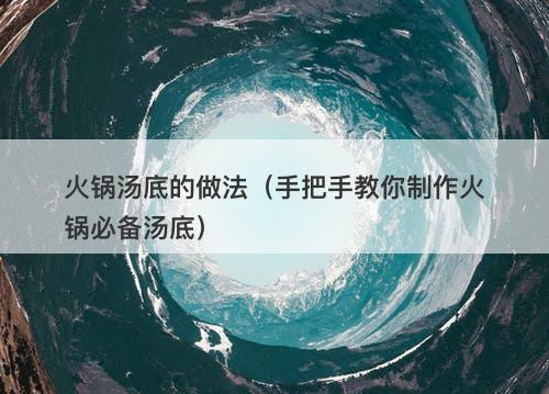 火锅汤底的做法（手把手教你制作火锅必备汤底）