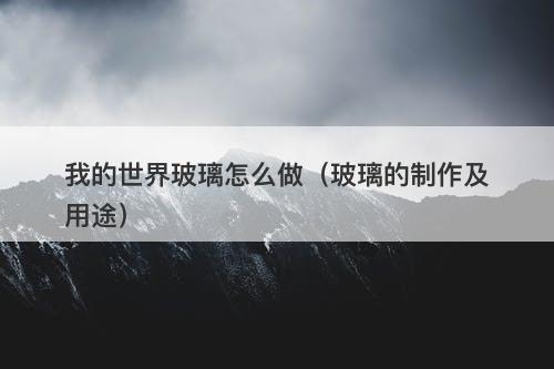 我的世界玻璃怎么做（玻璃的制作及用途）