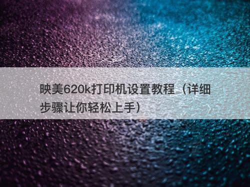 映美620k打印机设置教程（详细步骤让你轻松上手）