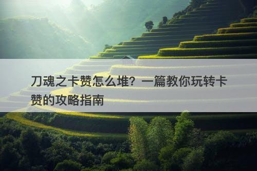 刀魂之卡赞怎么堆？一篇教你玩转卡赞的攻略指南