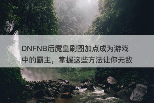 DNFNB后魔皇刷图加点成为游戏中的霸主，掌握这些方法让你无敌-图1