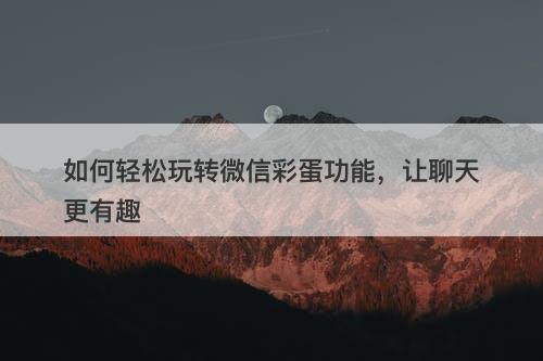 如何轻松玩转微信彩蛋功能，让聊天更有趣